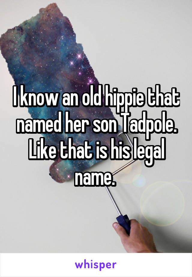 I know an old hippie that named her son Tadpole. Like that is his legal name. 