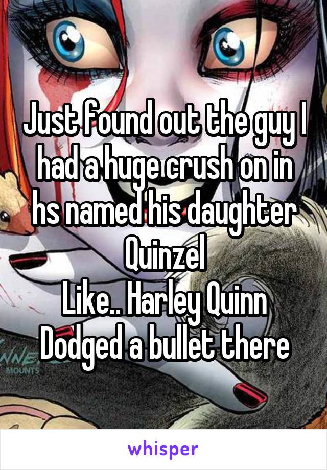 Just found out the guy I had a huge crush on in hs named his daughter Quinzel
Like.. Harley Quinn
Dodged a bullet there