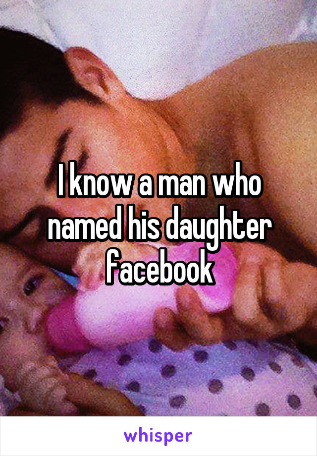 I know a man who named his daughter facebook