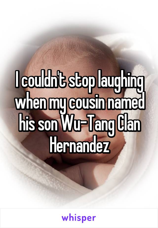 I couldn't stop laughing when my cousin named his son Wu-Tang Clan Hernandez