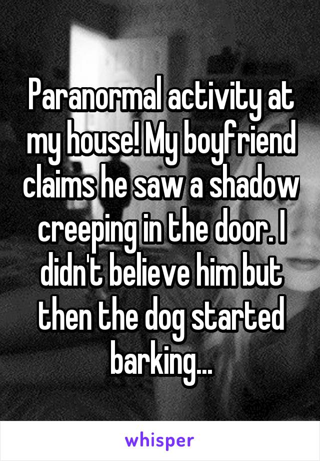 Paranormal activity at my house! My boyfriend claims he saw a shadow creeping in the door. I didn't believe him but then the dog started barking...