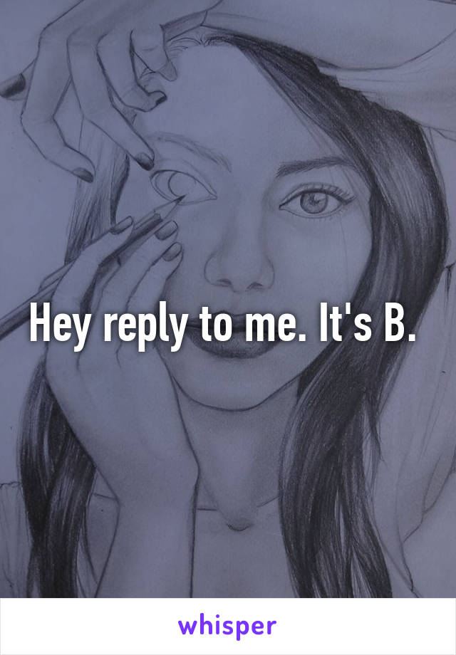 Hey reply to me. It's B. 