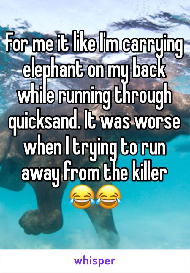 For me it like I'm carrying elephant on my back while running through quicksand. It was worse when I trying to run away from the killer 
😂😂