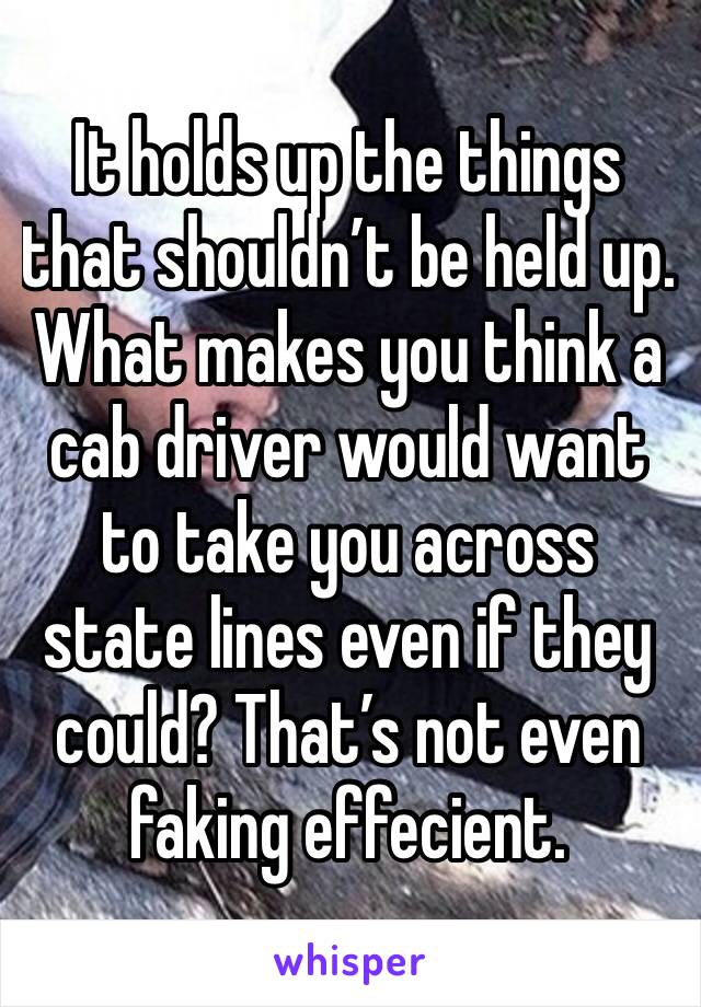 It holds up the things that shouldn’t be held up. 
What makes you think a cab driver would want to take you across state lines even if they could? That’s not even faking effecient. 