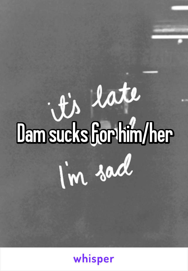 Dam sucks for him/her