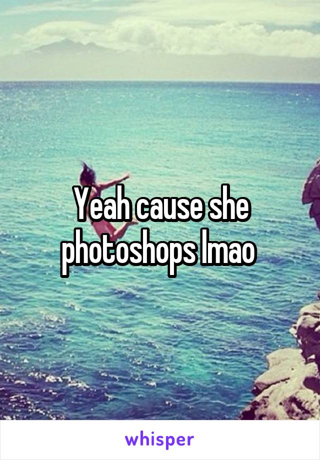 Yeah cause she photoshops lmao 