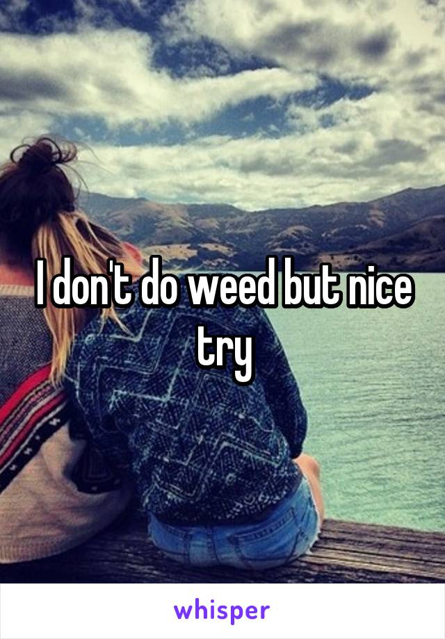 I don't do weed but nice try