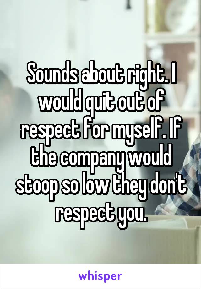 Sounds about right. I would quit out of respect for myself. If the company would stoop so low they don't respect you.