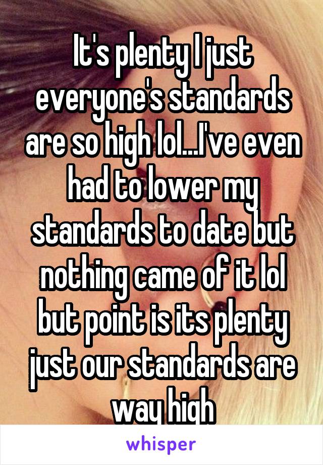 It's plenty I just everyone's standards are so high lol...I've even had to lower my standards to date but nothing came of it lol but point is its plenty just our standards are way high