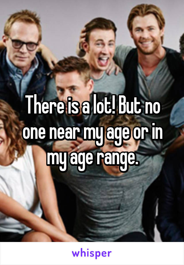 There is a lot! But no one near my age or in my age range.