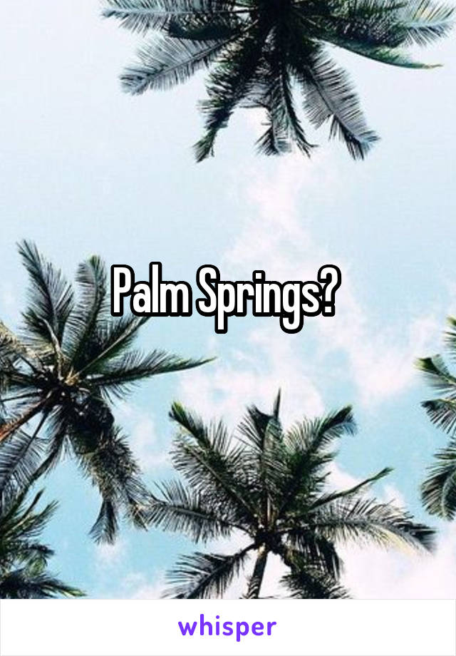 Palm Springs? 
