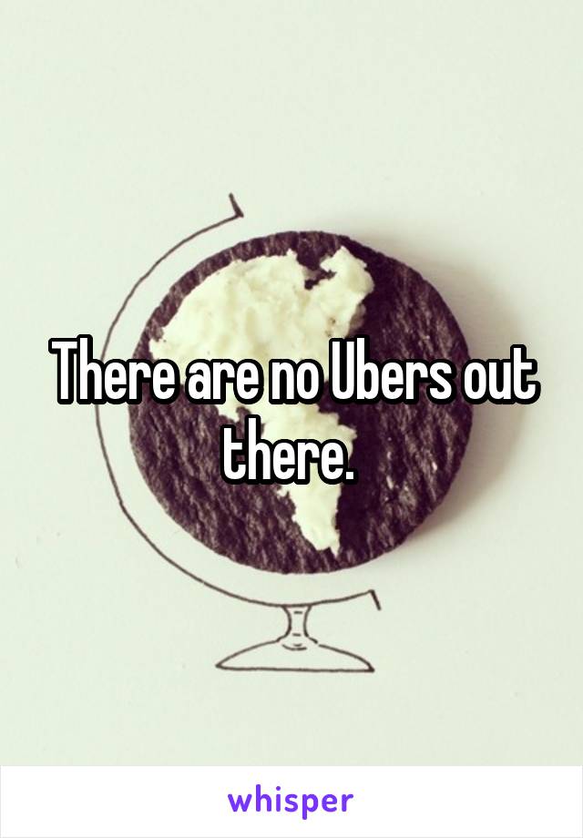 There are no Ubers out there. 