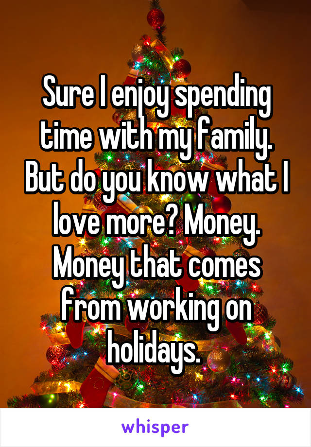 Sure I enjoy spending time with my family. But do you know what I love more? Money. Money that comes from working on holidays. 