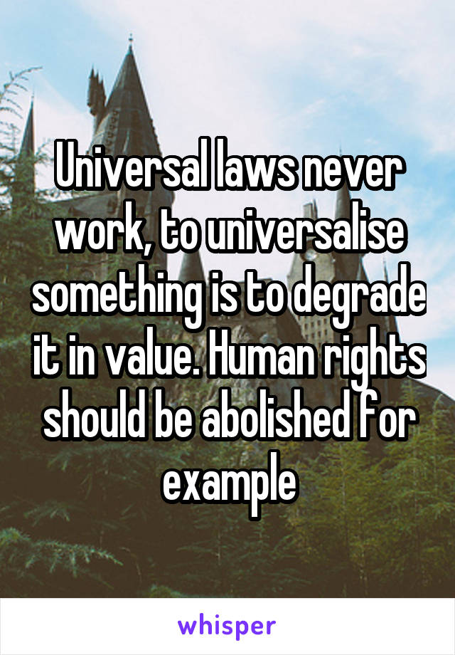 Universal laws never work, to universalise something is to degrade it in value. Human rights should be abolished for example