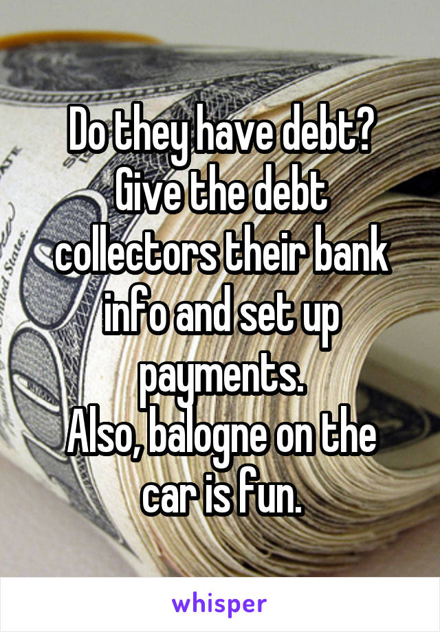 Do they have debt?
Give the debt collectors their bank info and set up payments.
Also, balogne on the car is fun.