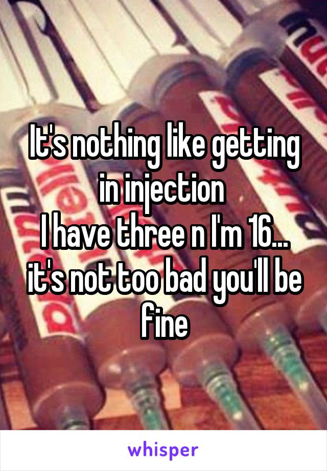 It's nothing like getting in injection 
I have three n I'm 16... it's not too bad you'll be fine