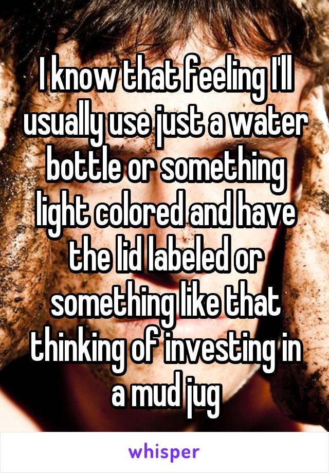 I know that feeling I'll usually use just a water bottle or something light colored and have the lid labeled or something like that thinking of investing in a mud jug