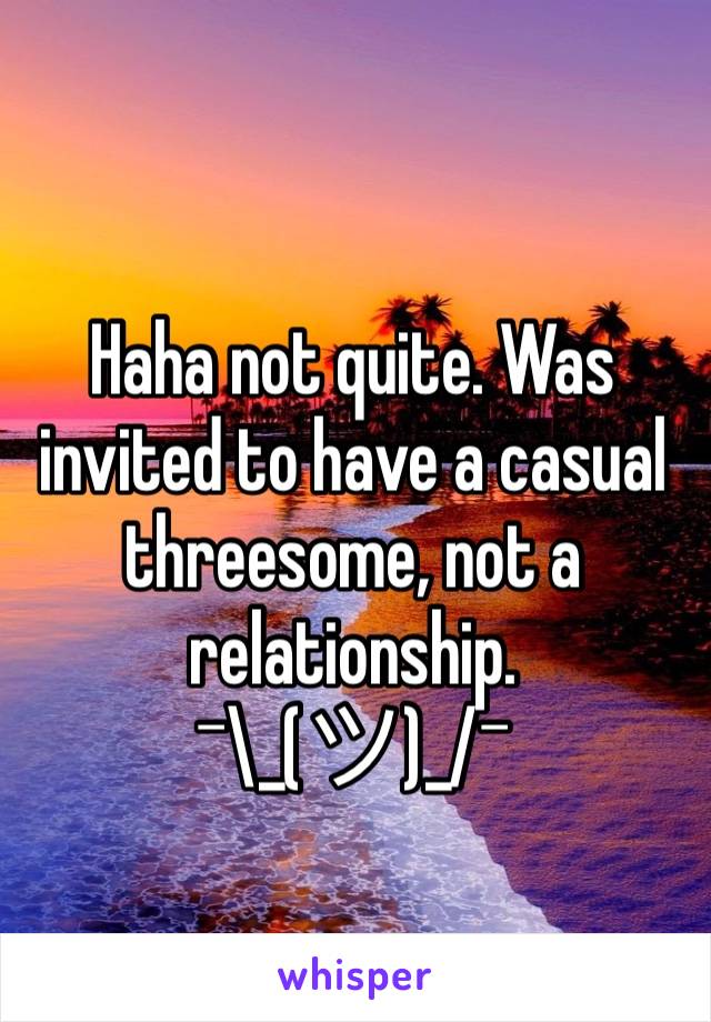 Haha not quite. Was invited to have a casual threesome, not a relationship. 
¯\_(ツ)_/¯ 