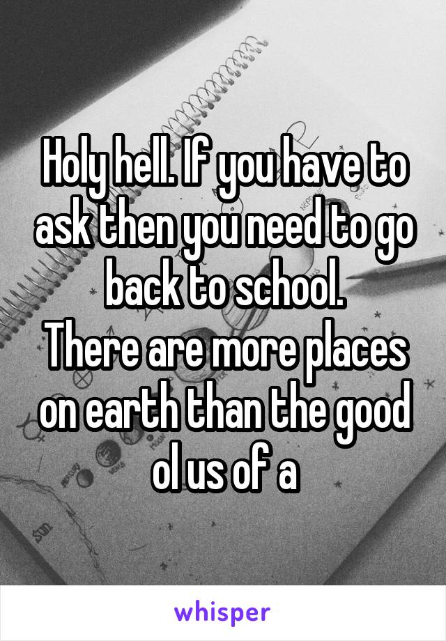 Holy hell. If you have to ask then you need to go back to school.
There are more places on earth than the good ol us of a