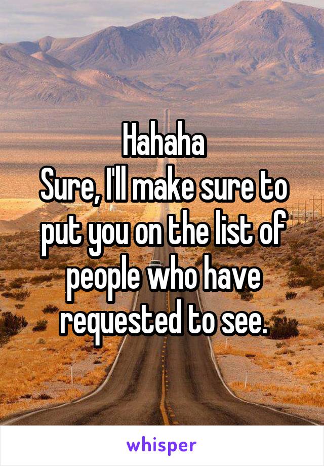 Hahaha
Sure, I'll make sure to put you on the list of people who have requested to see.