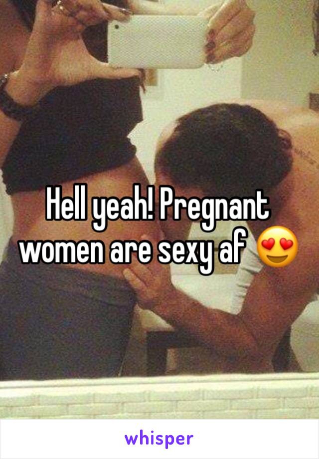Hell yeah! Pregnant women are sexy af 😍