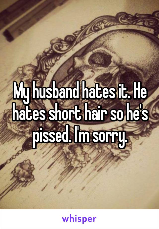 My husband hates it. He hates short hair so he's pissed. I'm sorry.