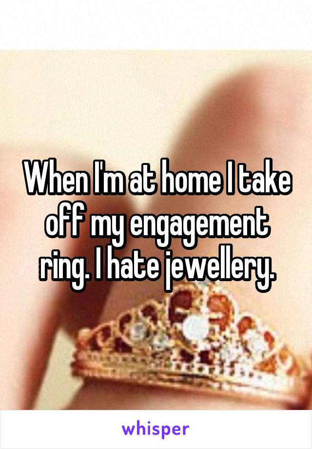 When I'm at home I take off my engagement ring. I hate jewellery.