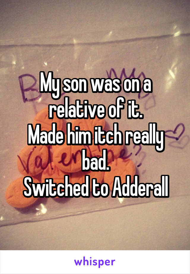 My son was on a relative of it.
Made him itch really bad.
Switched to Adderall