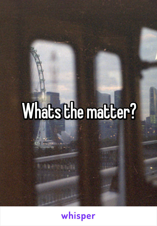 Whats the matter?