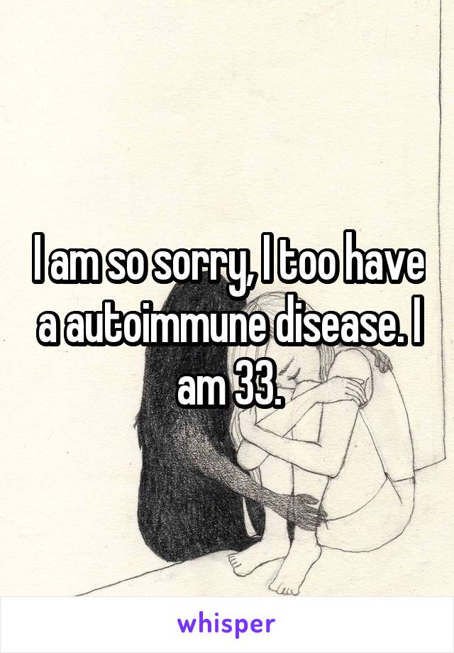 I am so sorry, I too have a autoimmune disease. I am 33.