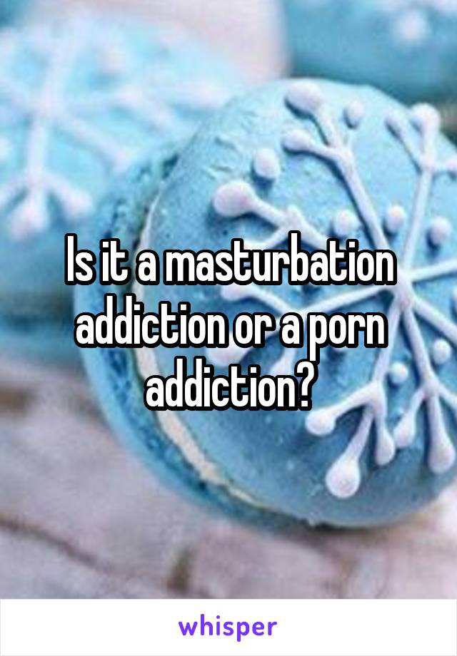 Is it a masturbation addiction or a porn addiction?