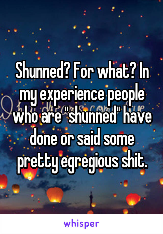 Shunned? For what? In my experience people who are "shunned" have done or said some pretty egregious shit.