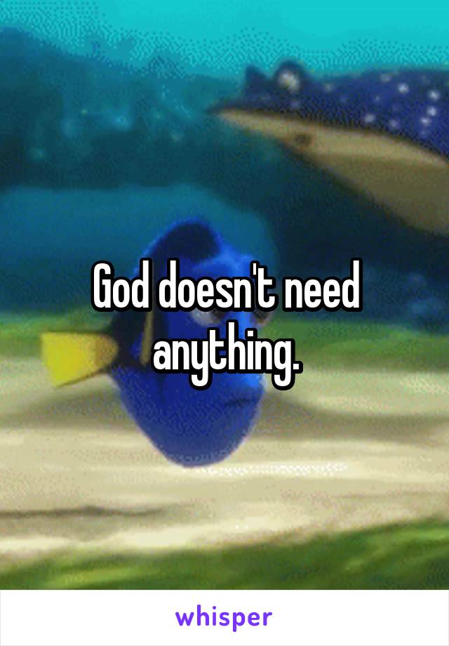 God doesn't need anything.