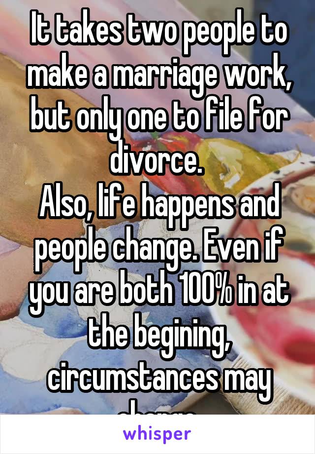 It takes two people to make a marriage work, but only one to file for divorce. 
Also, life happens and people change. Even if you are both 100% in at the begining, circumstances may change.