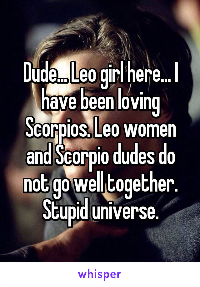 Dude... Leo girl here... I have been loving Scorpios. Leo women and Scorpio dudes do not go well together. Stupid universe.