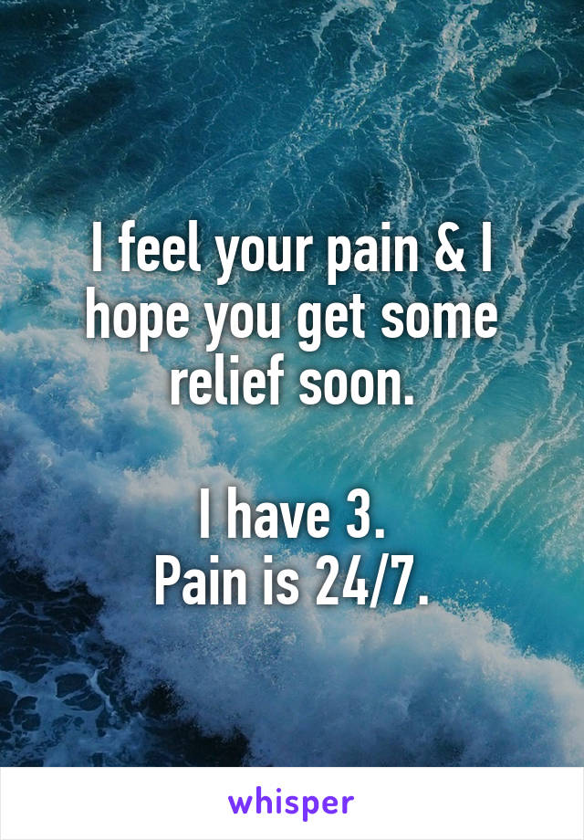 I feel your pain & I hope you get some relief soon.

I have 3.
Pain is 24/7.