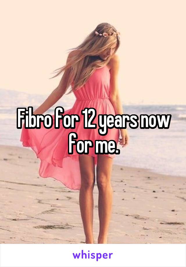 Fibro for 12 years now for me.