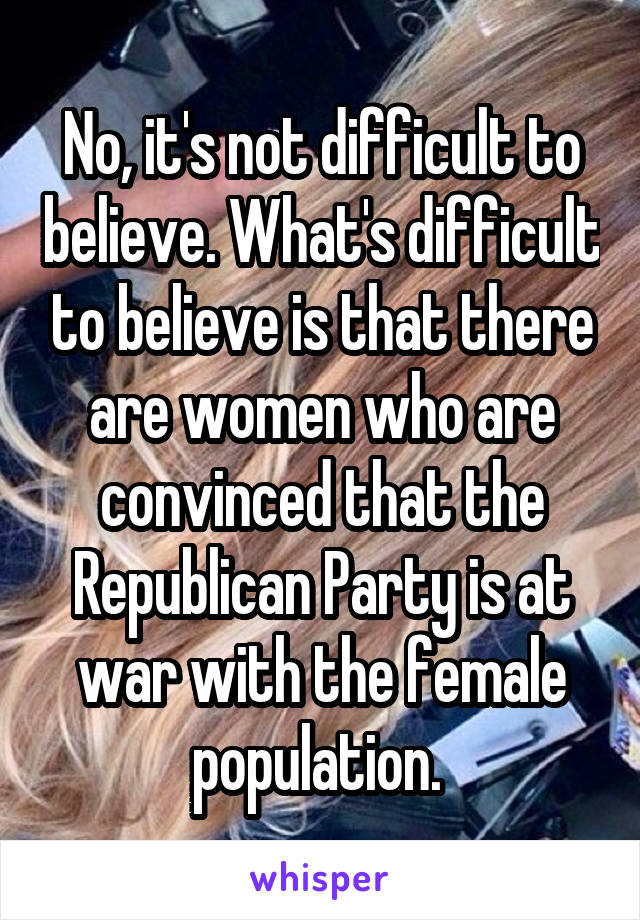 No, it's not difficult to believe. What's difficult to believe is that there are women who are convinced that the Republican Party is at war with the female population. 
