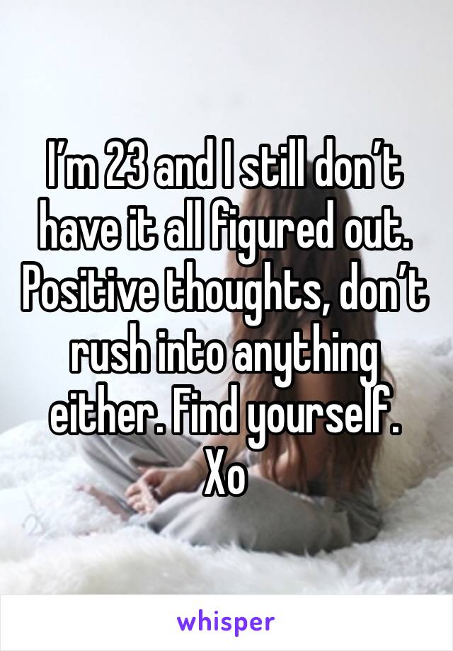 I’m 23 and I still don’t have it all figured out. Positive thoughts, don’t rush into anything either. Find yourself. 
Xo