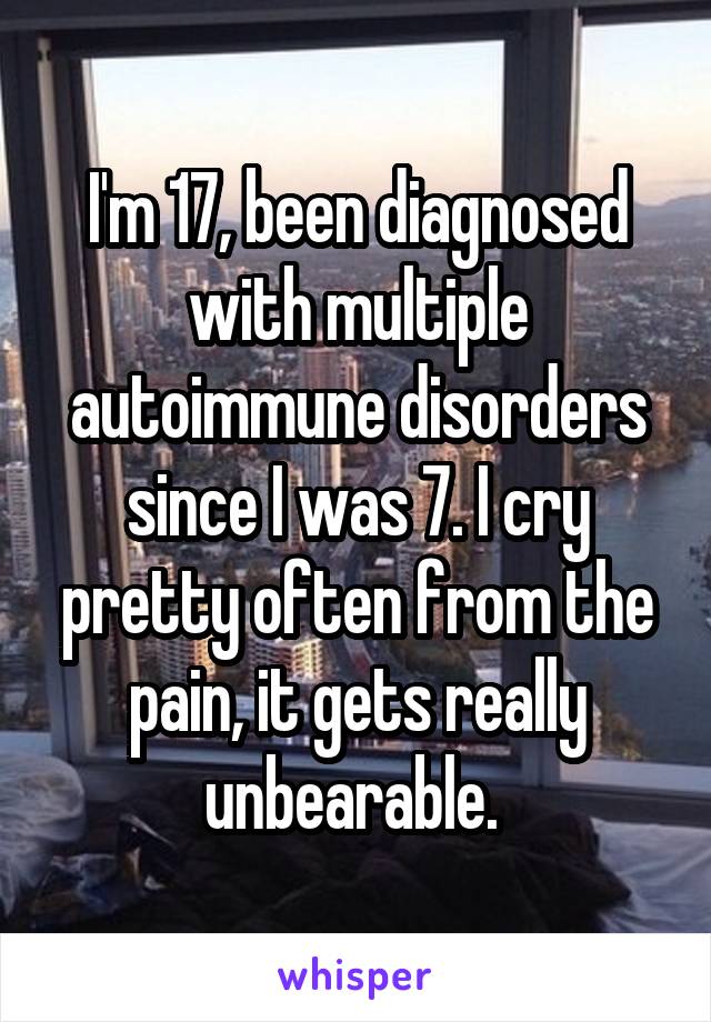 I'm 17, been diagnosed with multiple autoimmune disorders since I was 7. I cry pretty often from the pain, it gets really unbearable. 