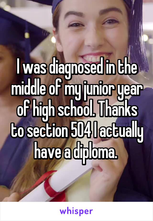 I was diagnosed in the middle of my junior year of high school. Thanks to section 504 I actually have a diploma. 