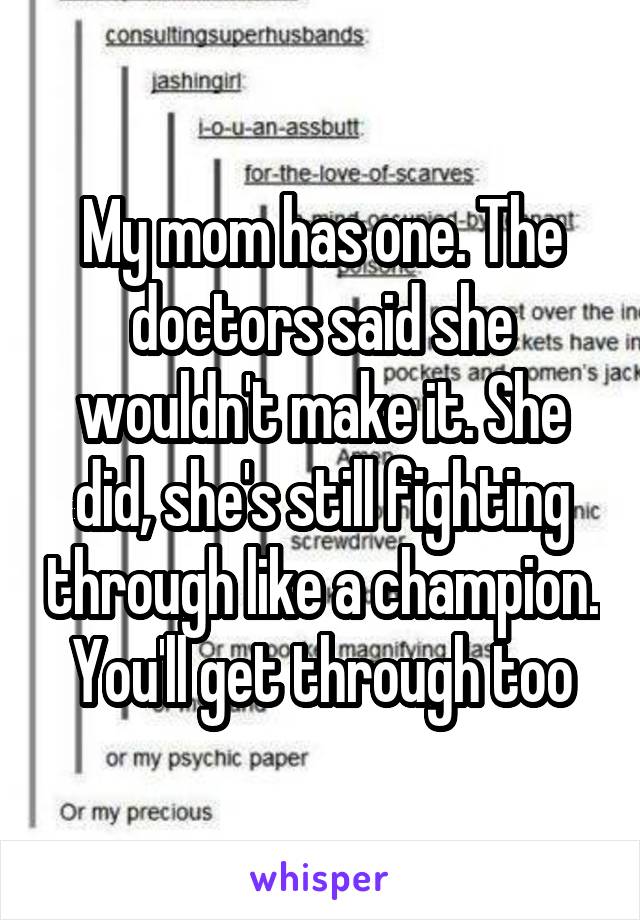 My mom has one. The doctors said she wouldn't make it. She did, she's still fighting through like a champion. You'll get through too