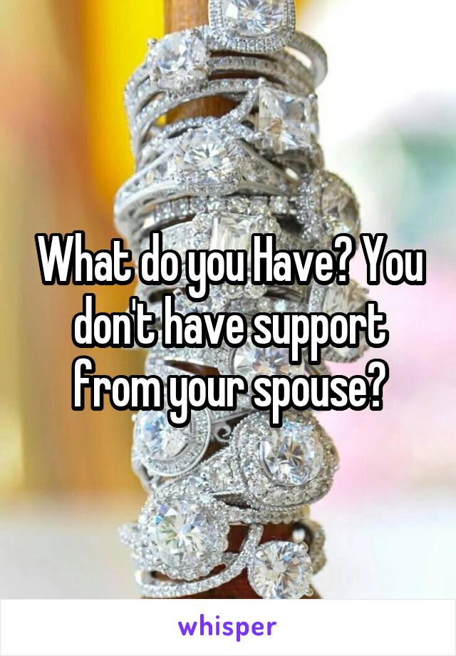 What do you Have? You don't have support from your spouse?