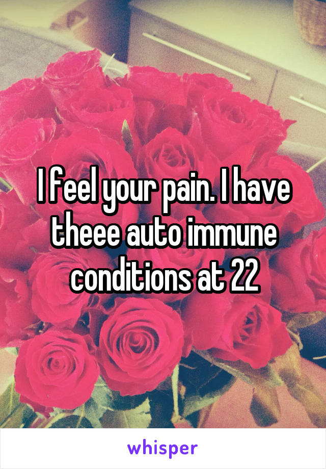 I feel your pain. I have theee auto immune conditions at 22