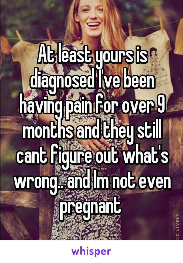 At least yours is diagnosed I've been having pain for over 9 months and they still cant figure out what's wrong.. and Im not even pregnant 