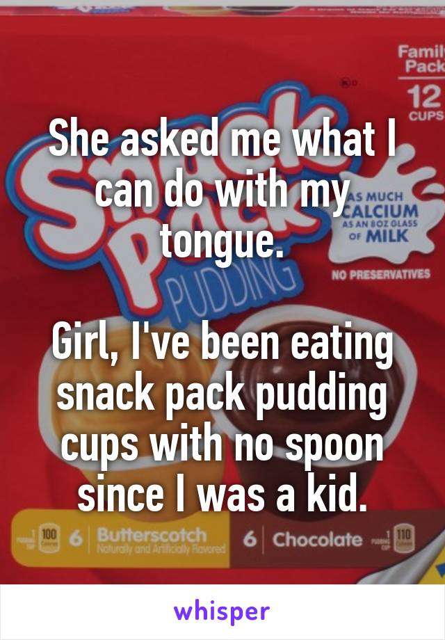 She asked me what I can do with my tongue.

Girl, I've been eating snack pack pudding cups with no spoon since I was a kid.