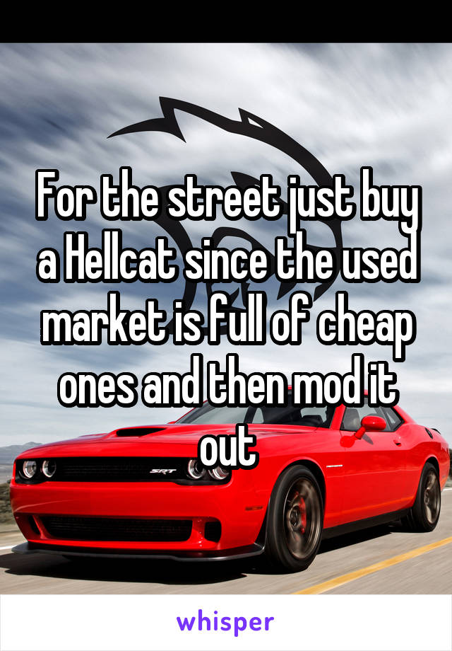 For the street just buy a Hellcat since the used market is full of cheap ones and then mod it out