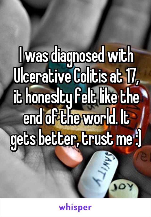 I was diagnosed with Ulcerative Colitis at 17, it honeslty felt like the end of the world. It gets better, trust me :) 