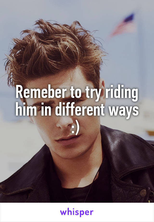 Remeber to try riding him in different ways :) 