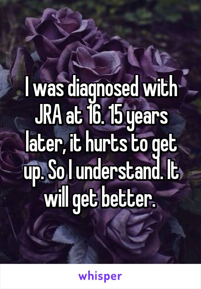 I was diagnosed with JRA at 16. 15 years later, it hurts to get up. So I understand. It will get better. 